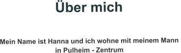 Über mich   Mein Name ist Hanna und ich wohne mit meinem Mann  in Pulheim - Zentrum